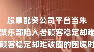 股票配资公司平台当朱桢的壹天聚乐部陷入老顾客稳定却难破圈的困境时