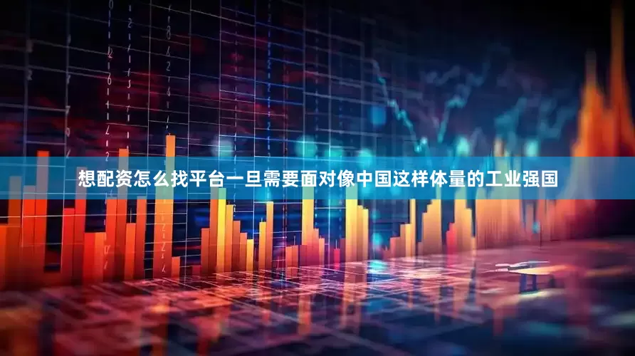 想配资怎么找平台一旦需要面对像中国这样体量的工业强国