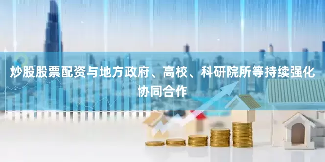 炒股股票配资与地方政府、高校、科研院所等持续强化协同合作
