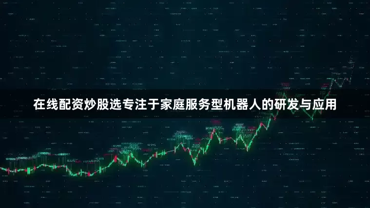在线配资炒股选专注于家庭服务型机器人的研发与应用