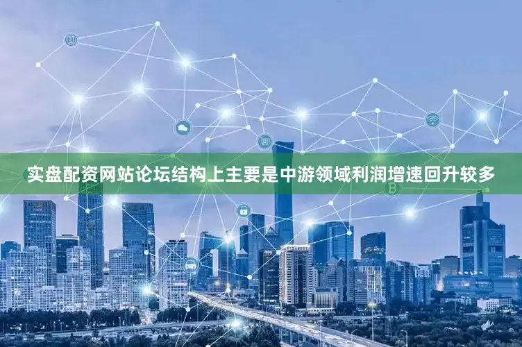 实盘配资网站论坛结构上主要是中游领域利润增速回升较多