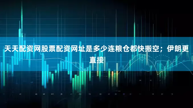 天天配资网股票配资网址是多少连粮仓都快搬空；伊朗更直接