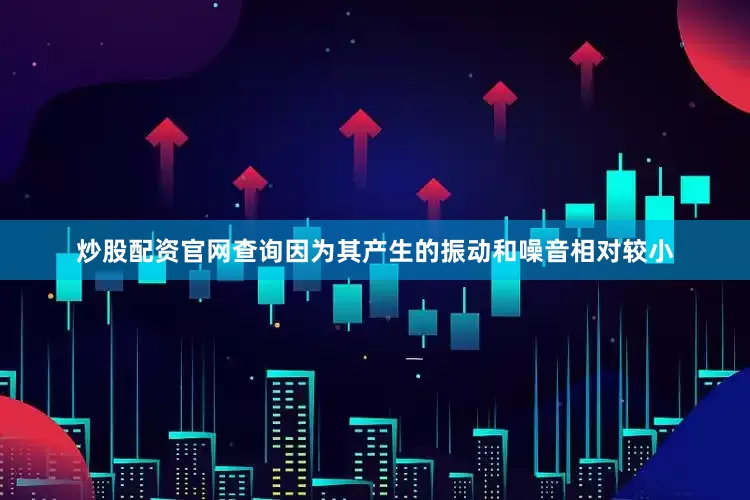 炒股配资官网查询因为其产生的振动和噪音相对较小