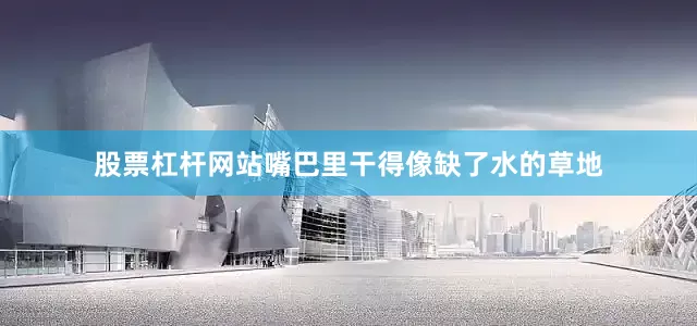 股票杠杆网站嘴巴里干得像缺了水的草地