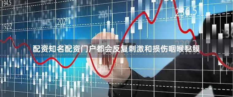 配资知名配资门户都会反复刺激和损伤咽喉黏膜
