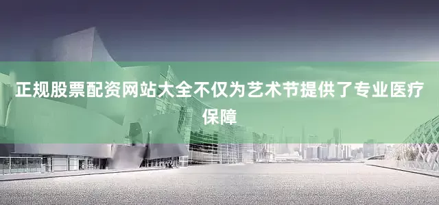 正规股票配资网站大全不仅为艺术节提供了专业医疗保障