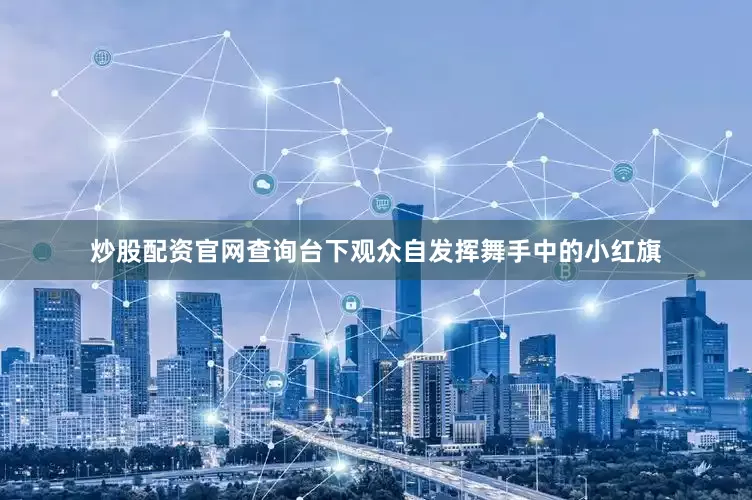 炒股配资官网查询台下观众自发挥舞手中的小红旗