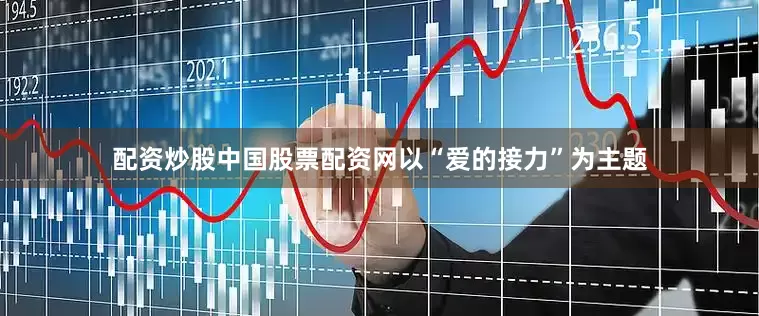 配资炒股中国股票配资网以“爱的接力”为主题