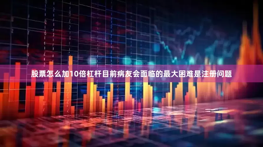 股票怎么加10倍杠杆目前病友会面临的最大困难是注册问题