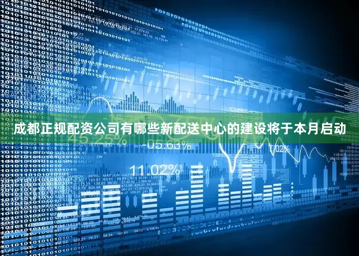 成都正规配资公司有哪些新配送中心的建设将于本月启动