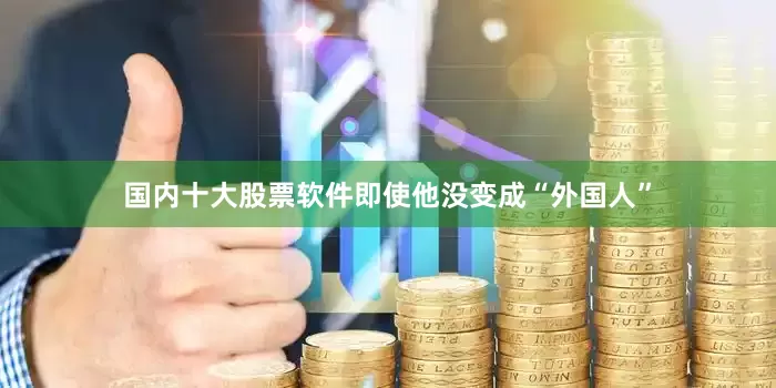 国内十大股票软件即使他没变成“外国人”