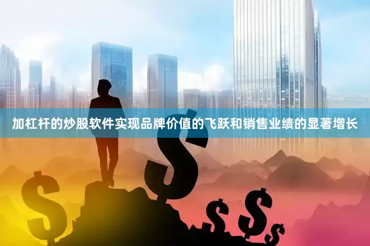 加杠杆的炒股软件实现品牌价值的飞跃和销售业绩的显著增长