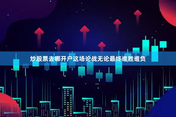 炒股票去哪开户这场论战无论最终谁胜谁负