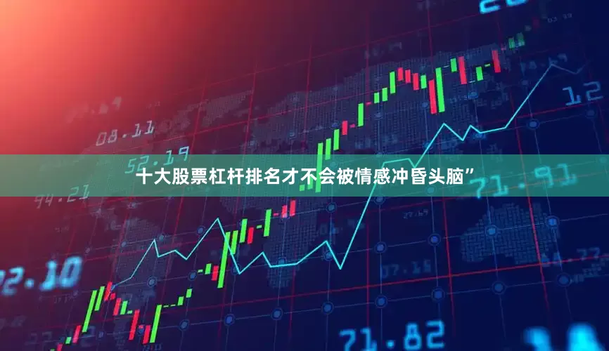 十大股票杠杆排名才不会被情感冲昏头脑”