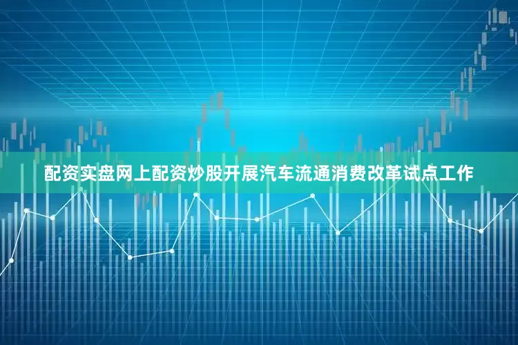 配资实盘网上配资炒股开展汽车流通消费改革试点工作