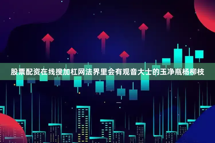 股票配资在线搜加杠网法界里会有观音大士的玉净瓶杨柳枝
