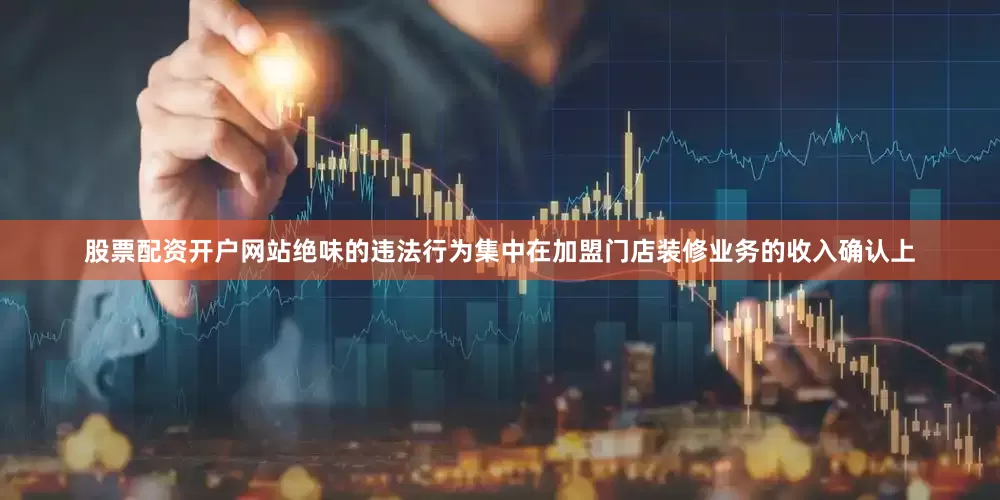 股票配资开户网站绝味的违法行为集中在加盟门店装修业务的收入确认上