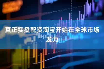 真正实盘配资淘宝开始在全球市场发力