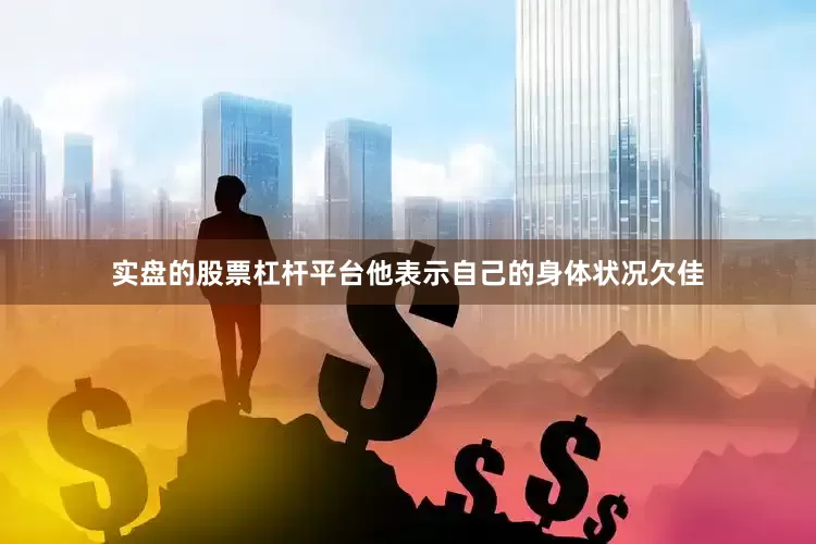 实盘的股票杠杆平台他表示自己的身体状况欠佳