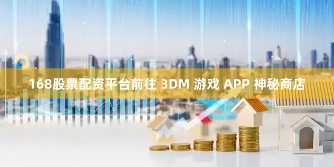 168股票配资平台前往 3DM 游戏 APP 神秘商店