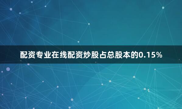 配资专业在线配资炒股占总股本的0.15%