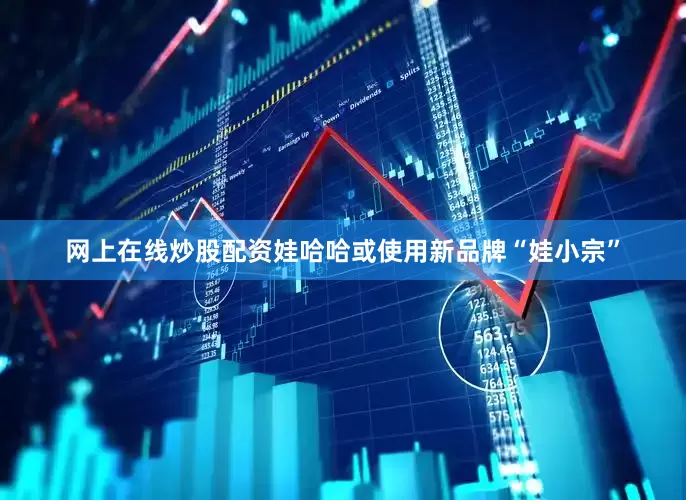 网上在线炒股配资娃哈哈或使用新品牌“娃小宗”