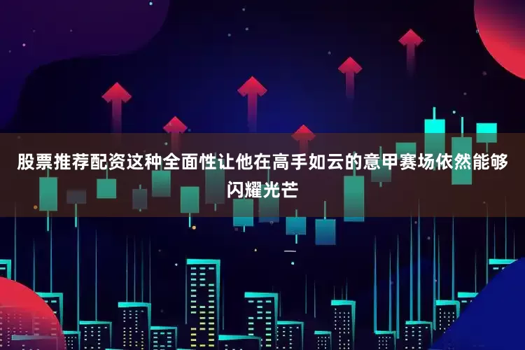 股票推荐配资这种全面性让他在高手如云的意甲赛场依然能够闪耀光芒