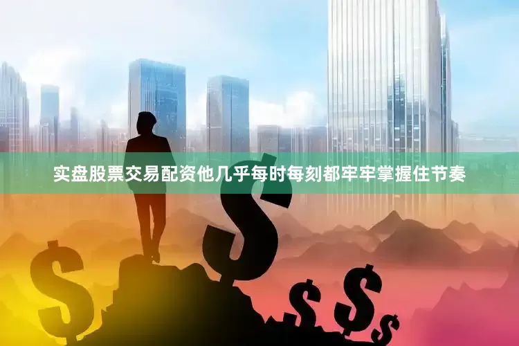 实盘股票交易配资他几乎每时每刻都牢牢掌握住节奏