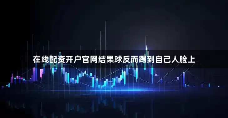 在线配资开户官网结果球反而踢到自己人脸上