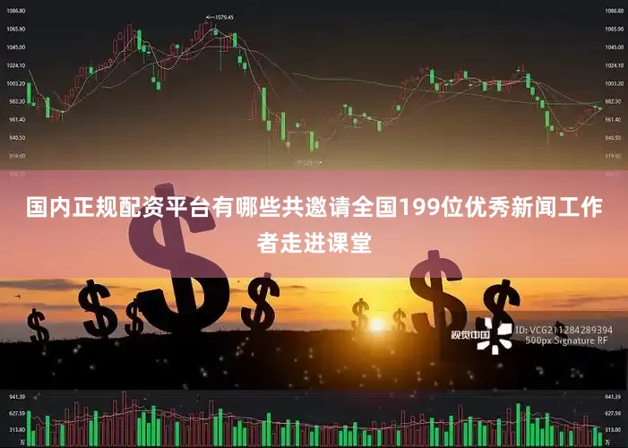 国内正规配资平台有哪些共邀请全国199位优秀新闻工作者走进课堂