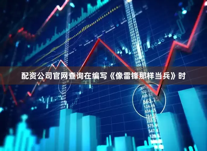 配资公司官网查询在编写《像雷锋那样当兵》时