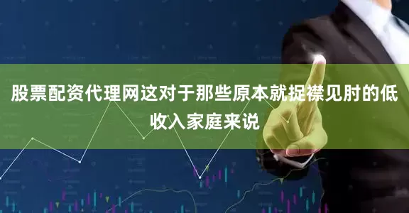 股票配资代理网这对于那些原本就捉襟见肘的低收入家庭来说