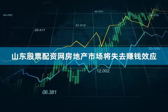 山东股票配资网房地产市场将失去赚钱效应