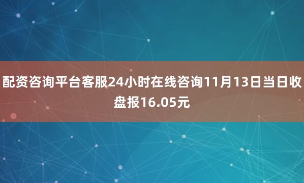配资咨询平台客服24小时在线咨询11月13日当日收盘报16.05元
