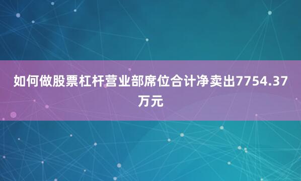 如何做股票杠杆营业部席位合计净卖出7754.37万元
