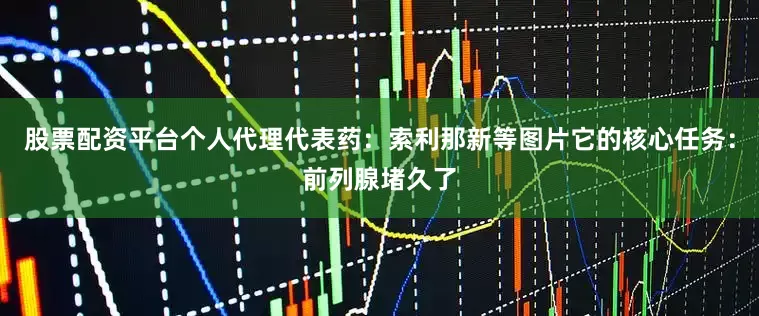 股票配资平台个人代理代表药:索利那新等图片它的核心任务:前列腺堵久了