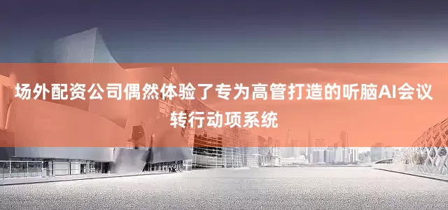 场外配资公司偶然体验了专为高管打造的听脑AI会议转行动项系统