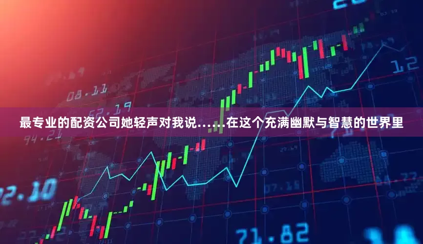 最专业的配资公司她轻声对我说……在这个充满幽默与智慧的世界里
