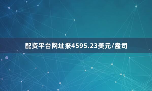 配资平台网址报4595.23美元/盎司