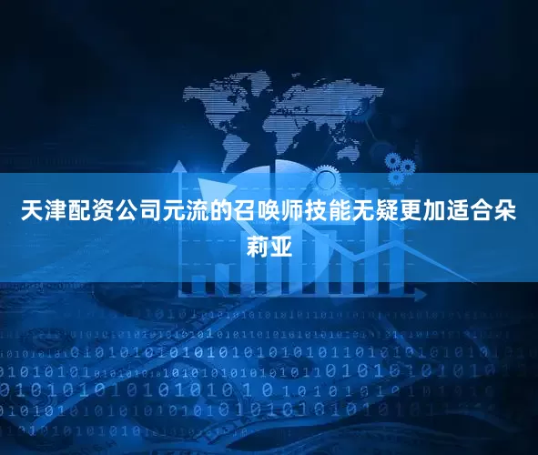 天津配资公司元流的召唤师技能无疑更加适合朵莉亚