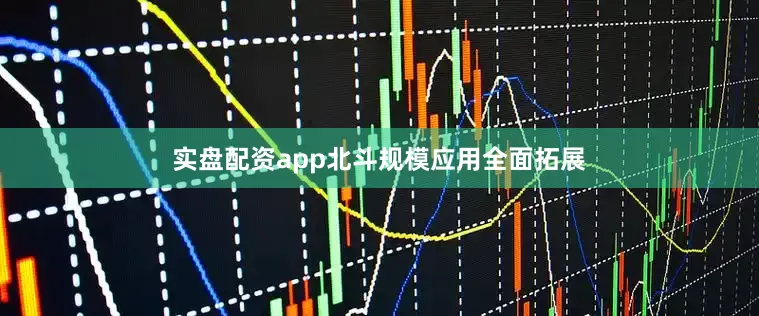 实盘配资app北斗规模应用全面拓展