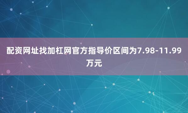 配资网址找加杠网官方指导价区间为7.98-11.99万元