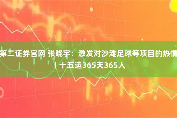 第二证券官网 张晓宇：激发对沙滩足球等项目的热情丨十五运365天365人