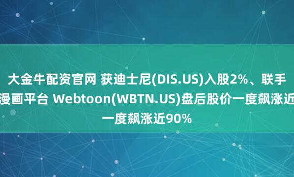 大金牛配资官网 获迪士尼(DIS.US)入股2%、联手打造漫画平台 Webtoon(WBTN.US)盘后股价一度飙涨近90%