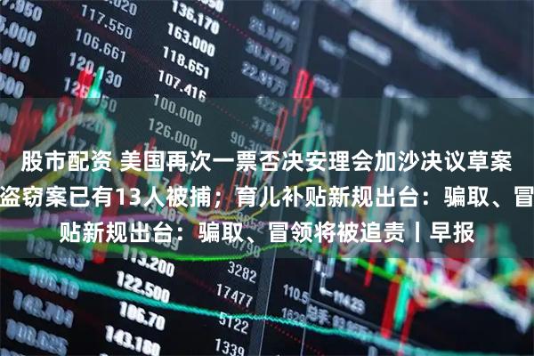 股市配资 美国再次一票否决安理会加沙决议草案；香港警方：黄金盗窃案已有13人被捕；育儿补贴新规出台：骗取、冒领将被追责丨早报