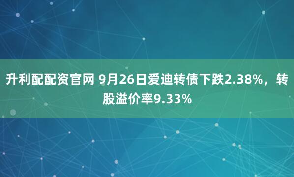 升利配配资官网 9月26日爱迪转债下跌2.38%，转股溢价率9.33%