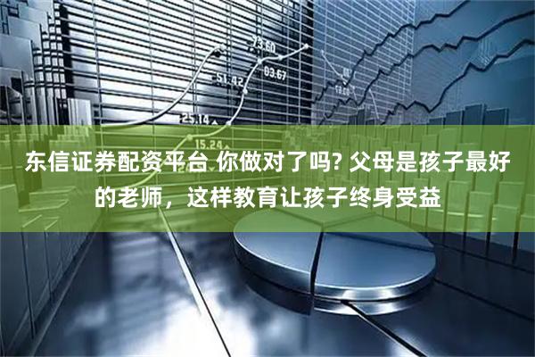 东信证券配资平台 你做对了吗? 父母是孩子最好的老师，这样教育让孩子终身受益