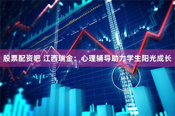 股票配资吧 江西瑞金：心理辅导助力学生阳光成长
