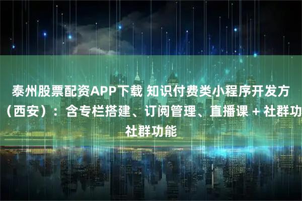 泰州股票配资APP下载 知识付费类小程序开发方案（西安）：含专栏搭建、订阅管理、直播课 + 社群功能