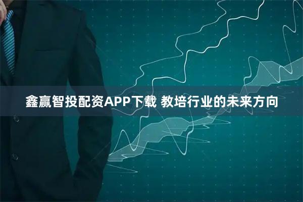 鑫赢智投配资APP下载 教培行业的未来方向